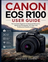 CANON EOS R100 USER GUIDE: The Complete Beginner-to-Advanced Manual for Mastering Photography, 4K Video, and Professional-Quality Images B0H4M8YXLG Book Cover