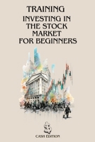 TRAINING INVESTING INTHE STOCK MARKETFOR BEGINNERS: The complete step-by-step guide to getting started and succeeding in the stock market. B0FFG95S56 Book Cover