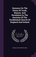 Sermons On The Union Of Truth, Reason, And Revelation In The Doctrine Of The Established Church Of England And Ireland: In The Years 1814-1816 1346610169 Book Cover