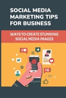 Social Media Marketing Tips For Business: Ways To Create Stunning Social Media Images: Social Media Marketing Strategy B09CGGV9XX Book Cover