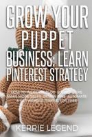 Grow Your Puppet Business: Learn Pinterest Strategy: How to Increase Blog Subscribers, Make More Sales, Design Pins, Automate & Get Website Traffic for Free 1985344564 Book Cover