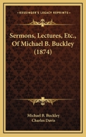 Sermons, lectures, etc. etc. of Michael B. Buckley 1174679263 Book Cover