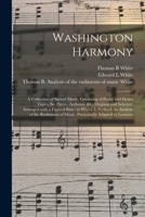 Washington Harmony: a Collection of Sacred Music, Consisting of Psalm and Hymn Tunes, Set Pieces, Anthems, &c. Original and Selected, Arranged With a ... of Music, Particularly Adapted To... 1013986075 Book Cover