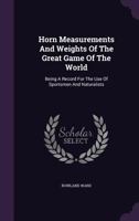 Horn Measurements And Weights Of The Great Game Of The World: Being A Record For The Use Of Sportsmen And Naturalists 1409714624 Book Cover