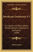 Petrificata Derbiensia V1: Or Figures And Descriptions Of Petrifactions Collected In Derbyshire 1437089607 Book Cover