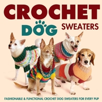 Crochet Dog Sweaters: Fashionable and Functional Crochet Dog Sweaters for Every Pup: Crochet Sweaters for Dogs B0CPTX3CDC Book Cover