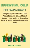 Essential Oils For Facial Beauty: Everything You Need To Know About Essential Oils And Facial Beauty, Essential Oils, Types, And How To Apply Them Effectively To Attain The Desired Result B092PG43TZ Book Cover
