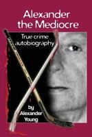 Alexander the Mediocre: True Crime Autobiography 1482584174 Book Cover