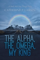 The Alpha, the Omega, My King: A Walk With Jesus Through Poetry B0CCPV6S2D Book Cover