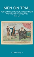 Men on Trial: Performing Emotion, Embodiment and Identity in Ireland, 1800-45 1526163640 Book Cover