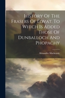 History Of The Frasers Of Lovat. To Which Is Added Those Of Dunballoch And Phopachy 1021295299 Book Cover
