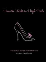 How to Walk in High Heels: The Girl's Guide to Everything 1401302750 Book Cover