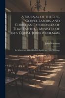 A Journal of the Life, Gospel Labors, and Christian Experiences of That Faithful Minister of Jesus Christ, John Woolman: To Which Are Added His Last Epistle and Other Writings 1022490427 Book Cover