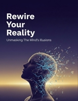 Rewire Your Reality: Unmasking The Mind'S Illusions B0HGXVGYDB Book Cover