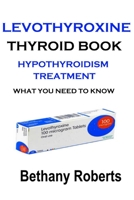 Levothyroxine. Thyroid Book. Hypothyroidism Treatment.: Hypothyroidism Levothyroxine. Treatment And Safe Usage. What You Need To Know. 1304199878 Book Cover
