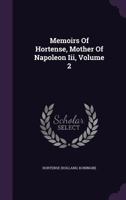 Memoirs Of Hortense, Mother Of Napoleon Iii, Volume 2... 1342904931 Book Cover