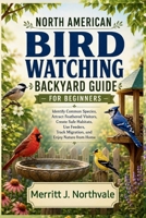 NORTH AMERICAN BIRD WATCHING BACKYARD GUIDE FOR BEGINNERS: Identify Common Species, Attract Feathered Visitors, Create Safe Habitats, Use Feeders, Track Migration, and Enjoy Nature from Home B0H9HHP117 Book Cover