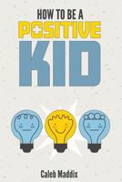 How To Be A Positive Kid 1724289519 Book Cover
