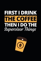First I Drink The Coffee Then I Do The Supervisor Things: Funny Supervisor Notebook/Journal (6 X 9) Gift For Christmas Or Birthday 1677260181 Book Cover