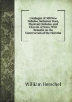 Catalogue of 500 New Nebulae, Nebulous Stars, Planetary Nebulae, and Clusters of Stars; With Remarks on the Construction of the Heavens 5519057125 Book Cover