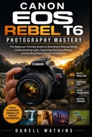 Canon EOS Rebel T6 Photography Mastery: The Beginner-Friendly Guide to Shooting in Manual Mode, Understanding Light, Capturing Stunning Photos, and ... Camera Confidence (The DSLR Mastery Series) B0H1QMK2ZF Book Cover
