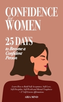 Confidence for Women: 25 Days to Become a Confident Person. Learn How to Build Self-Acceptance, Self-Love, Self-Discipline, Self-Worth and Mental Toughness + 37 Self-Esteem Affirmations B08P5XZWQD Book Cover