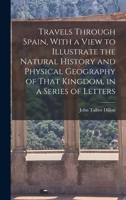 Travels Through Spain, With a View to Illustrate the Natural History and Physical Geography of That Kingdom, in a Series of Letters 3744759962 Book Cover