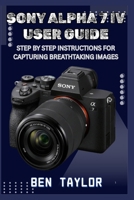 SONY ALPHA 7 IV USER GUIDE: STEP BY STEP INSTRUCTIONS FOR CAPTURING BREATHTAKING IMAGES B0FGW9V12M Book Cover