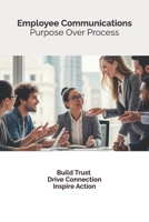 Employee Communications: Purpose Over Process: Build trust, drive connection, inspire action B0FD2ST1NN Book Cover
