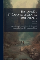 Histoire De Théodoric Le Grand, Roi D'italie: Précédée D'une Revue Préliminaire De Ses Auteurs, Et Conduite Jusqu'à La Fin De La Monarchie Ostrogothique, Volume 2 1142871711 Book Cover