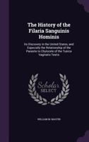 The History of the Filaria Sanguinis Hominis: Its Discovery in the United States, and Especially the Relationship of the Parasite to Chylocele of the Tunica Vaginalis Testis 1357605889 Book Cover