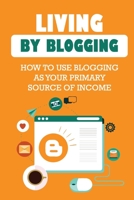 Living By Blogging: How To Use Blogging As Your Primary Source Of Income: Blogging For Money Income B09CRNHVK2 Book Cover