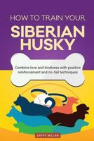 How to Train Your Siberian Husky (Dog Training Collection): Combine Love and Kindness with Positive Reinforcement and No-Fail Techniques 1537714694 Book Cover