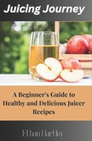 Juicing Journey: A Beginner's Guide to Healthy and Delicious Juicer Recipes B0C6P8GSSN Book Cover