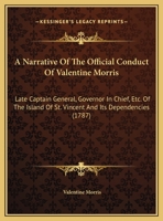 A Narrative Of The Official Conduct Of Valentine Morris: Late Captain General, Governor In Chief, Etc. Of The Island Of St. Vincent And Its Dependencies 1146305451 Book Cover