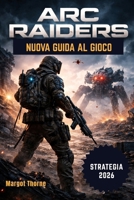 Arc Raiders Guida di gioco 2026: Il manuale semplice e dettagliato per vincere le battaglie, trovare equipaggiamento raro e sopravvivere alla minaccia ... per ogni giocatore. (Italian Edition) B0GXWC9JQJ Book Cover