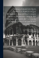 Sermo Graecus Quo Senatus Populusque Romanus Magistratusque Populi Romani Usque Ad Tiberii Caesaris Aetatem in Scriptis Publicis Usi Sunt Examinatur 1022764004 Book Cover