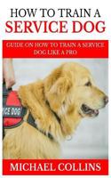 How to Train a Service Dog: Guide on How to Train a Service Dog Like a Pro 1793879427 Book Cover