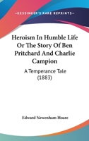 Heroism In Humble Life Or The Story Of Ben Pritchard And Charlie Campion: A Temperance Tale 1144866227 Book Cover