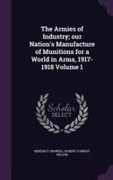 The armies of industry; our nation's manufacture of munitions for a world in arms, 1917-1918 Volume 1 1347390308 Book Cover