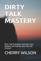 DIRTY TALK MASTERY: Dirty Talk Examples, Overcome Your Shyness and Improve your Sex Life Forever! B093RKFS22 Book Cover