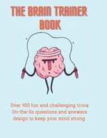 The Brain Trainer Book: Over 450 fun and challenging trivia On-the-Go questions and answers design to keep your mind strong. B08W7GB4PD Book Cover