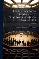 Ley Militar De La República De Guatemala, América Central, 1893 1149185562 Book Cover