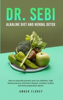 Dr.Sebi: Alkaline Diet and herbal detox: How to naturally prevent and cure diabetes, high blood pressure and heart disease: includes recipes and herb preparation advice 1802166289 Book Cover