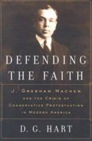 Defending the Faith: J. Gresham Machen and the Crisis of Conservative Protestantism in Modern America 0875525636 Book Cover