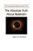 Absolute Truth about Relativism: The Fundamental Delusion of Our Time 0983068054 Book Cover