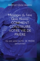Messages du frère Gbile Akanni: COMMENT CONSTRUIRE VOTRE VIE DE PRIÈRE: COMMENT CONSTRUIRE VOTRE VIE DE PRIÈRE: COMMENT CONSTRUIRE VOTRE VIE DE ... AUTEL DE PRIÈRE personnel? (French Edition) 1088149219 Book Cover