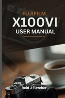 FUJIFILM X100VI USER MANUAL (With Illustrations): Your Visual Guide To Settings, Techniques and Real-World Tips For Creative Photography B0FWRRTVDH Book Cover