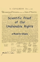 Scientific Proof of Our Unalienable Rights. a Road to Utopia 1611700795 Book Cover