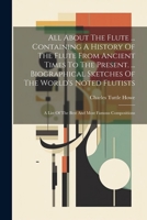 All About The Flute ... Containing A History Of The Flute From Ancient Times To The Present. ... Biographical Sketches Of The World's Noted Flutists: A List Of The Best And Most Famous Compositions 102118117X Book Cover